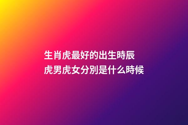生肖虎最好的出生時辰 虎男虎女分別是什么時候
